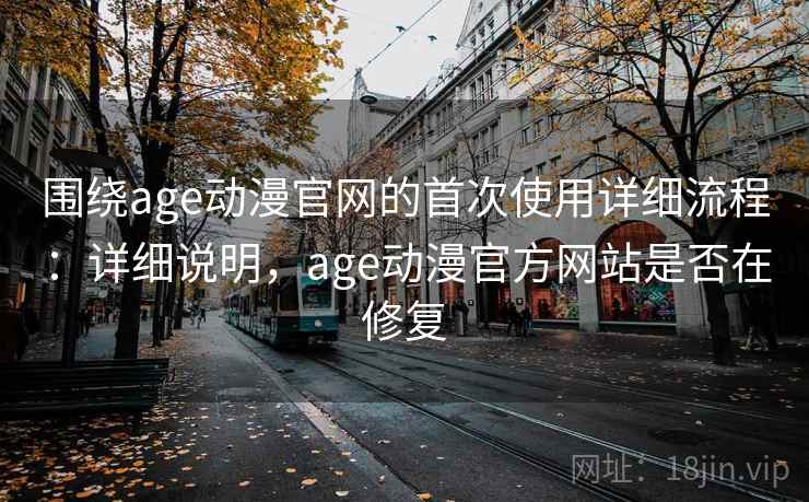 围绕age动漫官网的首次使用详细流程:详细说明,age动漫官方网站是否在修复 围绕age动漫官网的首次使用详细流程:详细说明,age动漫官方网站是否在修复