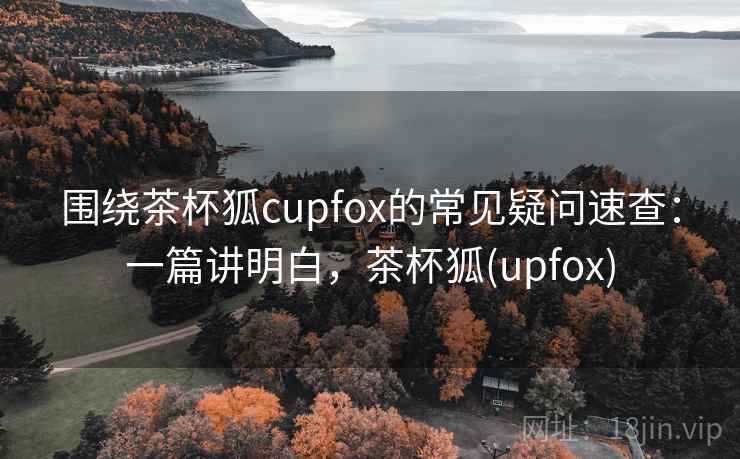 围绕茶杯狐cupfox的常见疑问速查:一篇讲明白,茶杯狐(upfox) 围绕茶杯狐cupfox的常见疑问速查:一篇讲明白,茶杯狐(upfox)