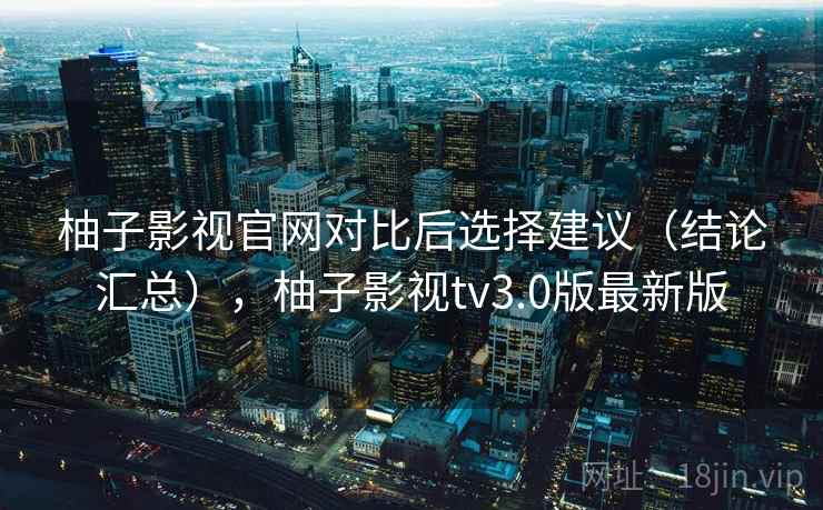柚子影视官网对比后选择建议(结论汇总),柚子影视tv3.0版最新版 柚子影视官网对比后选择建议(结论汇总),柚子影视tv3.0版最新版