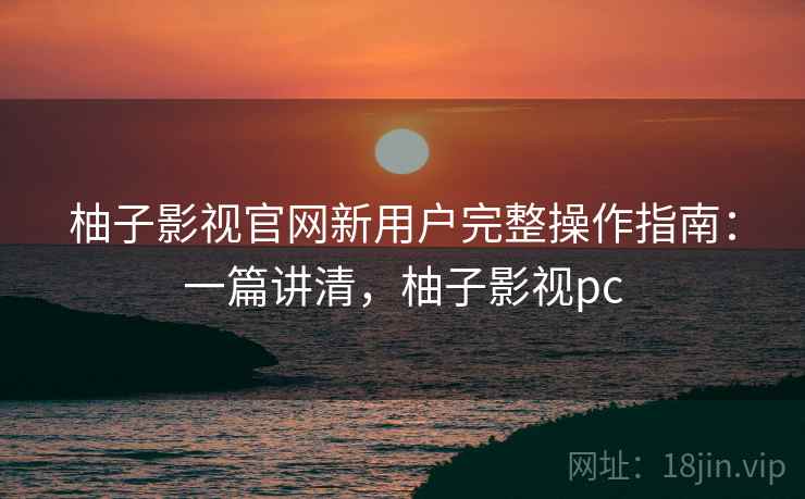 柚子影视官网新用户完整操作指南:一篇讲清,柚子影视pc 柚子影视官网新用户完整操作指南:一篇讲清,柚子影视pc