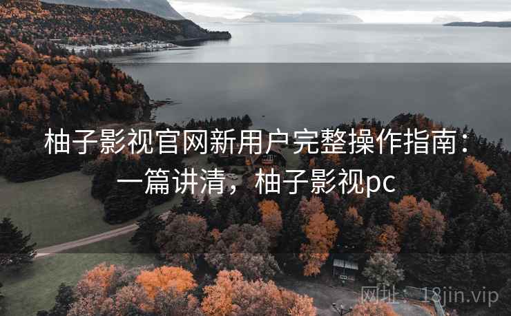 柚子影视官网新用户完整操作指南:一篇讲清,柚子影视pc 柚子影视官网新用户完整操作指南:一篇讲清,柚子影视pc