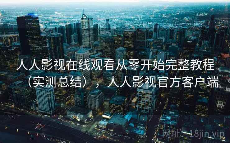 人人影视在线观看从零开始完整教程(实测总结),人人影视官方客户端 人人影视在线观看从零开始完整教程(实测总结),人人影视官方客户端