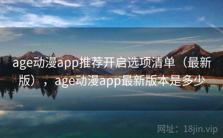 age动漫app推荐开启选项清单(最新版),age动漫app最新版本是多少 age动漫app推荐开启选项清单(最新版),age动漫app最新版本是多少