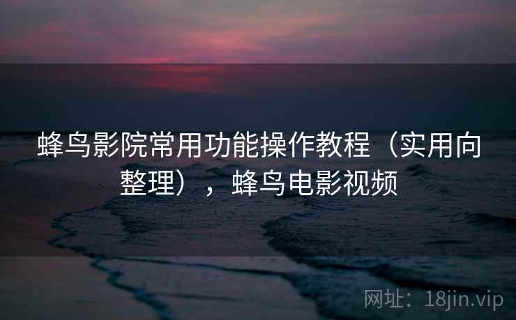 蜂鸟影院常用功能操作教程(实用向整理),蜂鸟电影视频 蜂鸟影院常用功能操作教程(实用向整理),蜂鸟电影视频