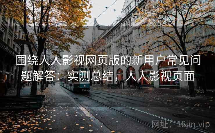 围绕人人影视网页版的新用户常见问题解答:实测总结,人人影视页面 围绕人人影视网页版的新用户常见问题解答:实测总结,人人影视页面