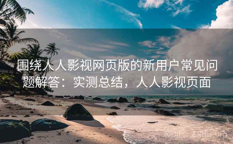 围绕人人影视网页版的新用户常见问题解答:实测总结,人人影视页面 围绕人人影视网页版的新用户常见问题解答:实测总结,人人影视页面