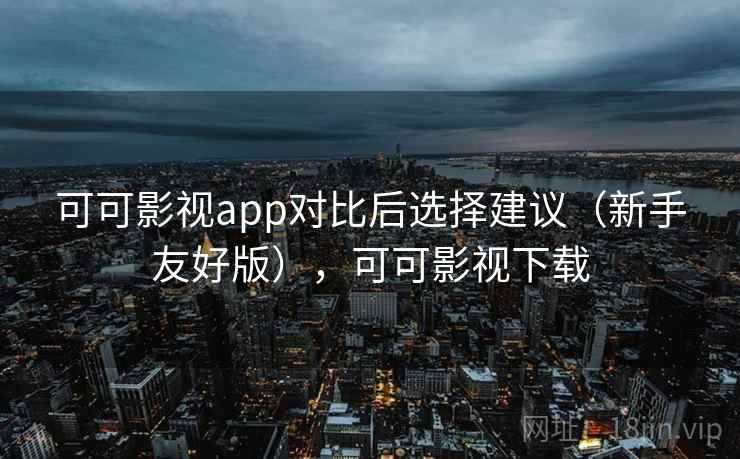 可可影视app对比后选择建议(新手友好版),可可影视下载 可可影视app对比后选择建议(新手友好版),可可影视下载