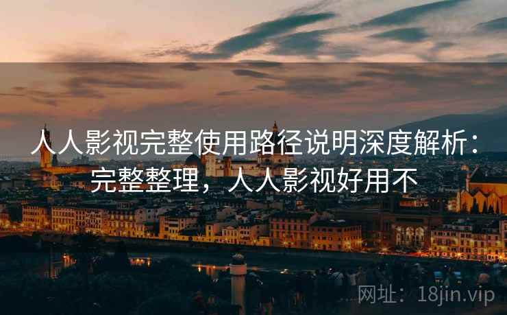 人人影视完整使用路径说明深度解析:完整整理,人人影视好用不 人人影视完整使用路径说明深度解析:完整整理,人人影视好用不