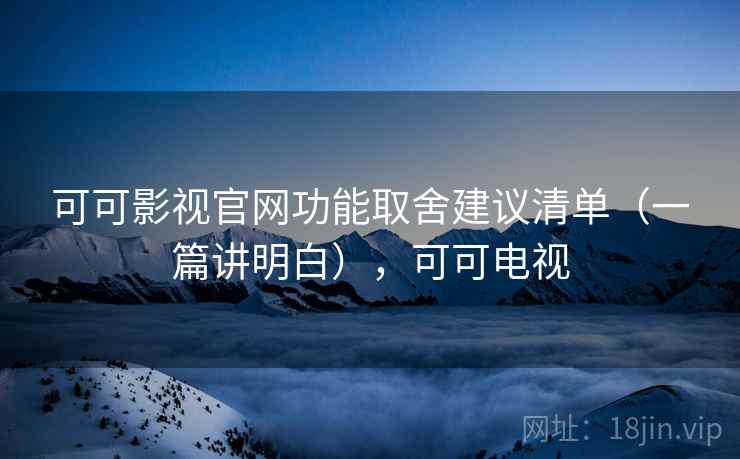 可可影视官网功能取舍建议清单(一篇讲明白),可可电视 可可影视官网功能取舍建议清单(一篇讲明白),可可电视