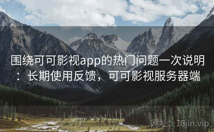 围绕可可影视app的热门问题一次说明:长期使用反馈,可可影视服务器端 围绕可可影视app的热门问题一次说明:长期使用反馈,可可影视服务器端