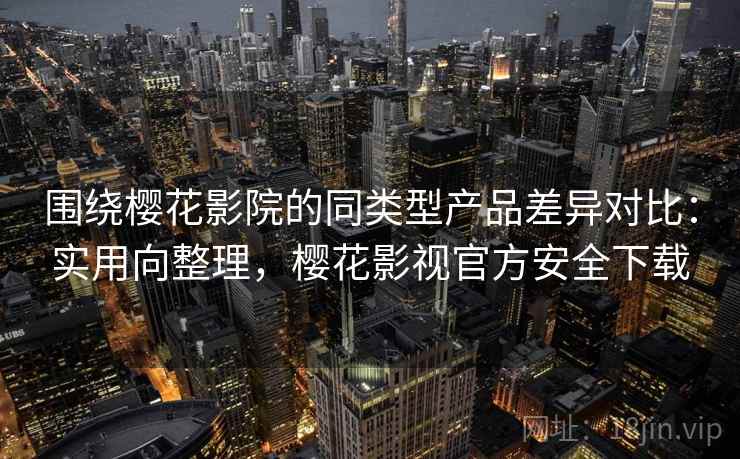 围绕樱花影院的同类型产品差异对比:实用向整理,樱花影视官方安全下载 围绕樱花影院的同类型产品差异对比:实用向整理,樱花影视官方安全下载