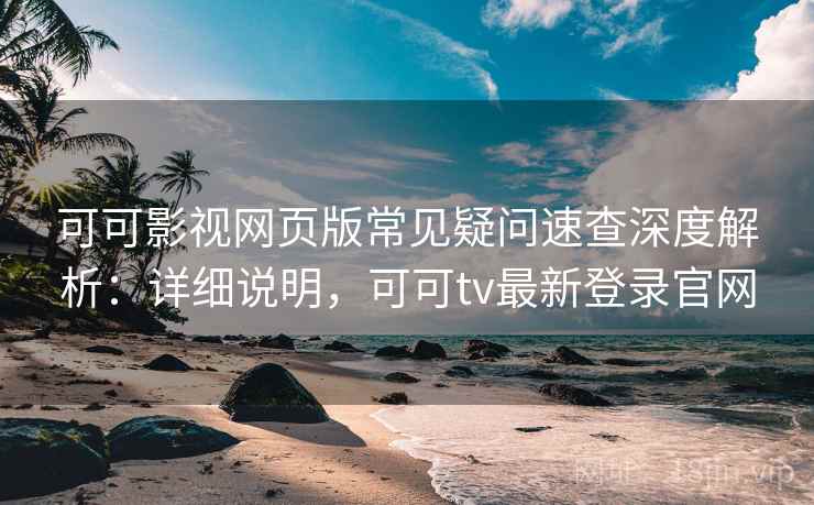可可影视网页版常见疑问速查深度解析:详细说明,可可tv最新登录官网 可可影视网页版常见疑问速查深度解析:详细说明,可可tv最新登录官网