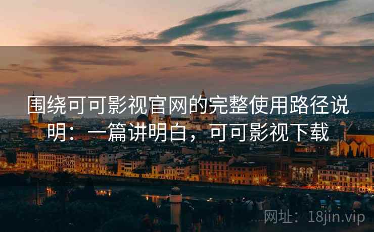 围绕可可影视官网的完整使用路径说明：一篇讲明白，可可影视下载
