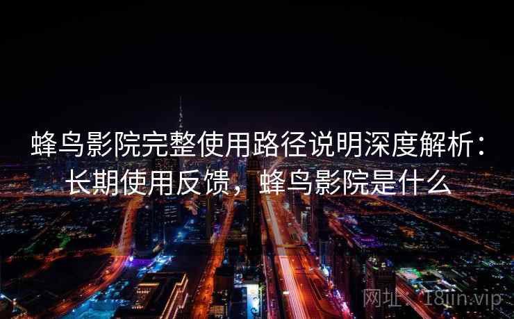 蜂鸟影院完整使用路径说明深度解析：长期使用反馈，蜂鸟影院是什么