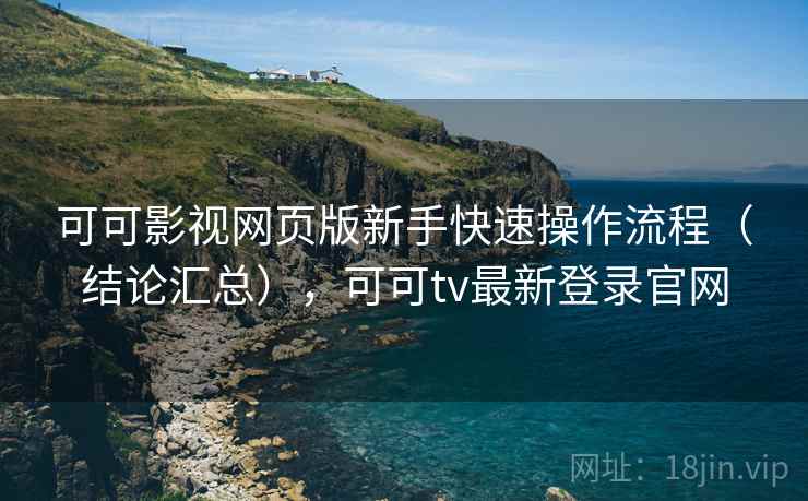 可可影视网页版新手快速操作流程（结论汇总），可可tv最新登录官网