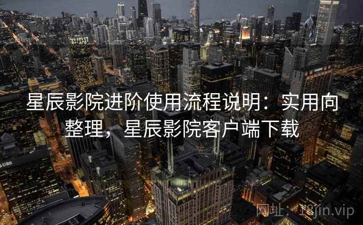 星辰影院进阶使用流程说明:实用向整理,星辰影院客户端下载 星辰影院进阶使用流程说明:实用向整理,星辰影院客户端下载