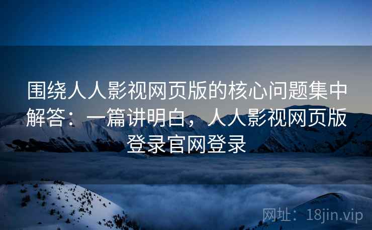 围绕人人影视网页版的核心问题集中解答:一篇讲明白,人人影视网页版登录官网登录 围绕人人影视网页版的核心问题集中解答:一篇讲明白,人人影视网页版登录官网登录