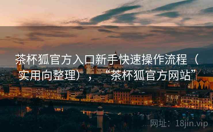茶杯狐官方入口新手快速操作流程（实用向整理），“茶杯狐官方网站”