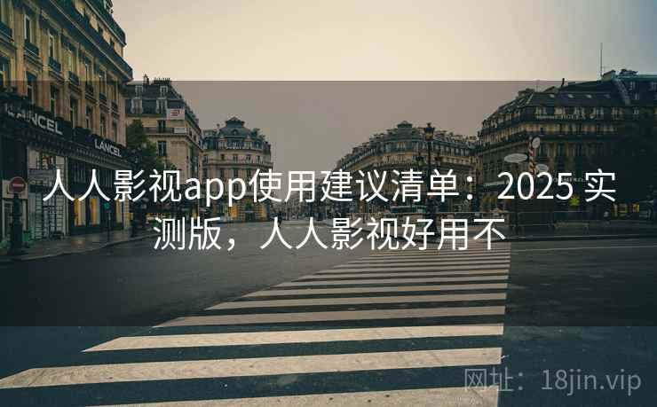 人人影视app使用建议清单：2025 实测版，人人影视好用不