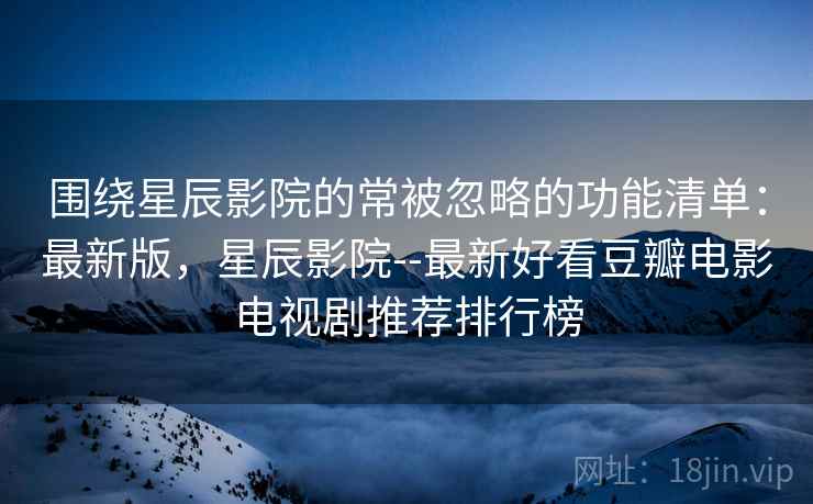 围绕星辰影院的常被忽略的功能清单:最新版,星辰影院--最新好看豆瓣电影电视剧推荐排行榜 围绕星辰影院的常被忽略的功能清单:最新版,星辰影院--最新好看豆瓣电影电视剧推荐排行榜