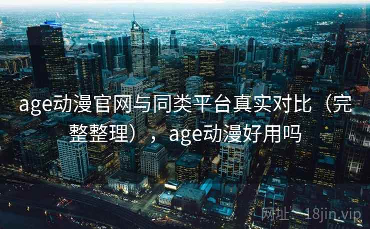 age动漫官网与同类平台真实对比（完整整理），age动漫好用吗