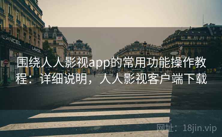 围绕人人影视app的常用功能操作教程：详细说明，人人影视客户端下载