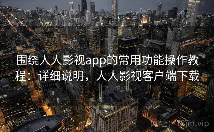 围绕人人影视app的常用功能操作教程：详细说明，人人影视客户端下载