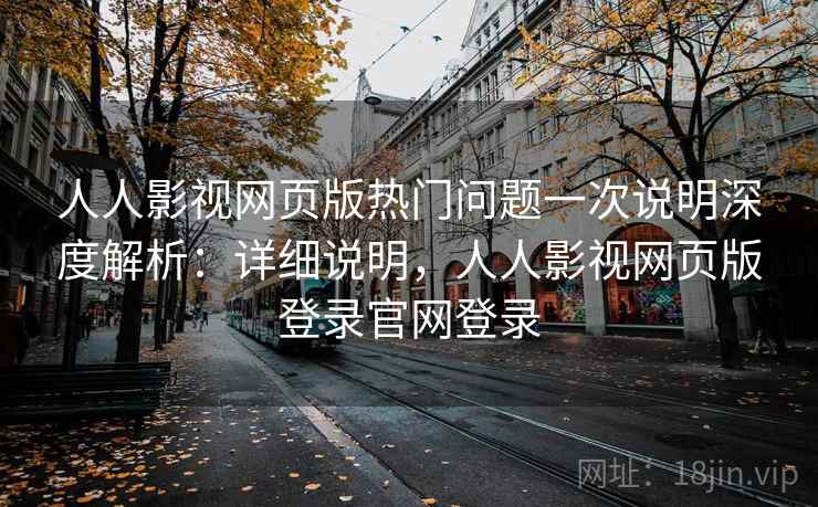 人人影视网页版热门问题一次说明深度解析:详细说明,人人影视网页版登录官网登录 人人影视网页版热门问题一次说明深度解析:详细说明,人人影视网页版登录官网登录