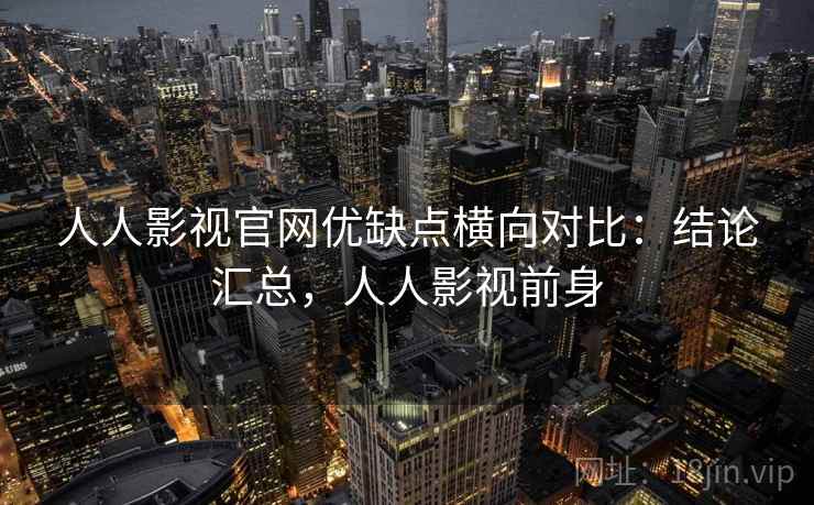 人人影视官网优缺点横向对比：结论汇总，人人影视前身