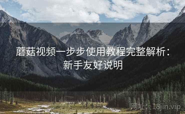 蘑菇视频一步步使用教程完整解析:新手友好说明 蘑菇视频一步步使用教程完整解析:新手友好说明
