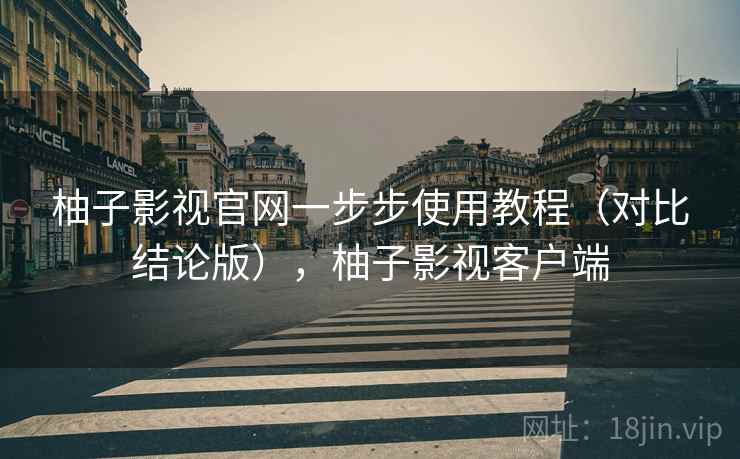 柚子影视官网一步步使用教程（对比结论版），柚子影视客户端