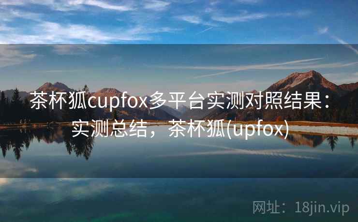 茶杯狐cupfox多平台实测对照结果：实测总结，茶杯狐(upfox)
