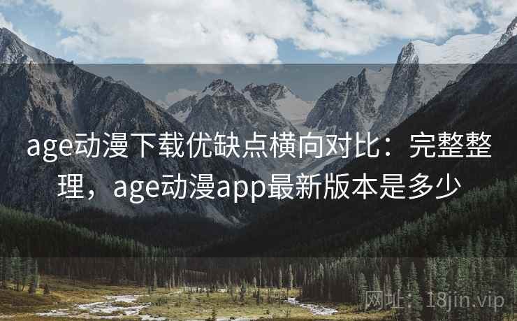 age动漫下载优缺点横向对比:完整整理,age动漫app最新版本是多少 age动漫下载优缺点横向对比:完整整理,age动漫app最新版本是多少