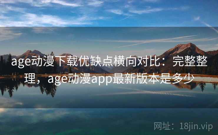 age动漫下载优缺点横向对比:完整整理,age动漫app最新版本是多少 age动漫下载优缺点横向对比:完整整理,age动漫app最新版本是多少
