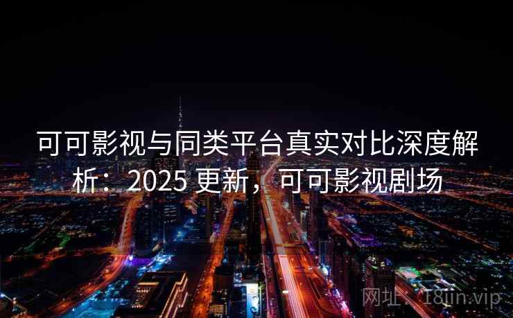 可可影视与同类平台真实对比深度解析：2025 更新，可可影视剧场