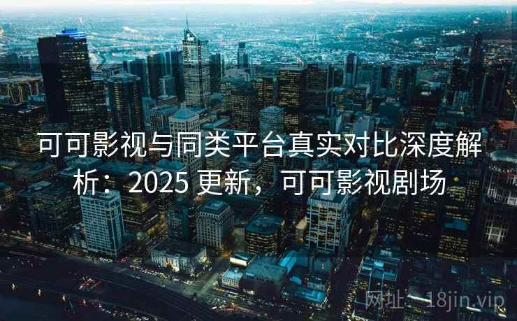 可可影视与同类平台真实对比深度解析：2025 更新，可可影视剧场