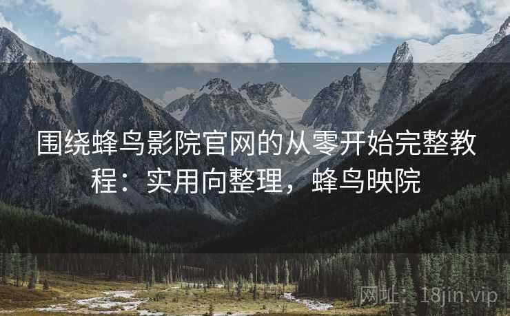 围绕蜂鸟影院官网的从零开始完整教程：实用向整理，蜂鸟映院