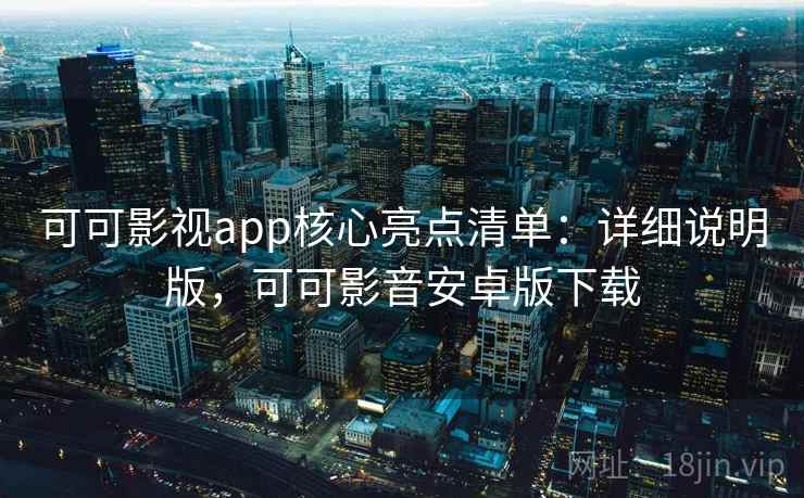 可可影视app核心亮点清单：详细说明版，可可影音安卓版下载