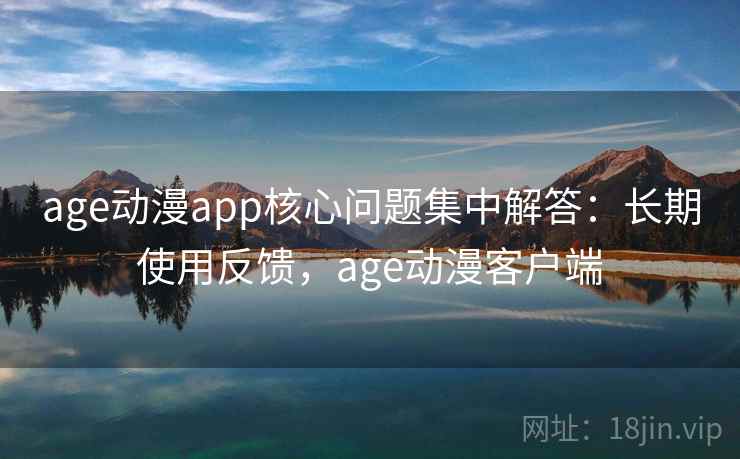 age动漫app核心问题集中解答：长期使用反馈，age动漫客户端