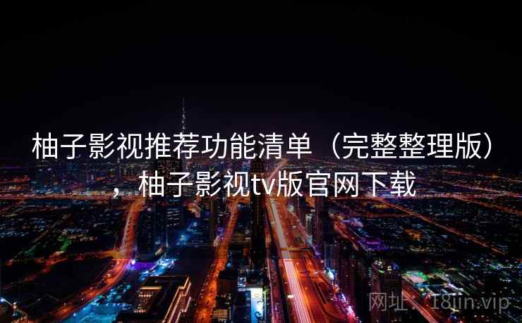 柚子影视推荐功能清单（完整整理版），柚子影视tv版官网下载