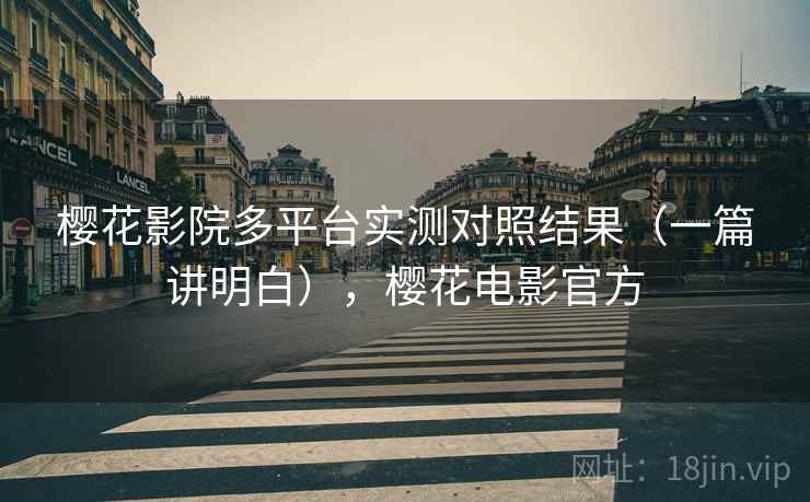 樱花影院多平台实测对照结果（一篇讲明白），樱花电影官方