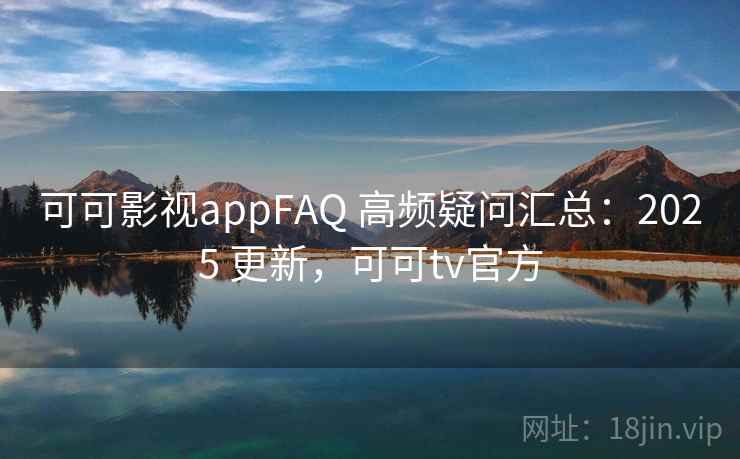 可可影视appFAQ 高频疑问汇总：2025 更新，可可tv官方