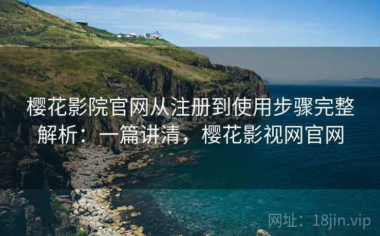 樱花影院官网从注册到使用步骤完整解析：一篇讲清，樱花影视网官网
