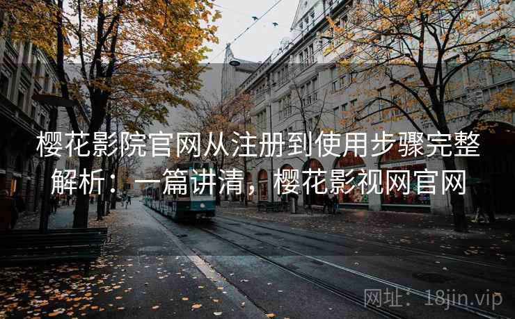 樱花影院官网从注册到使用步骤完整解析：一篇讲清，樱花影视网官网