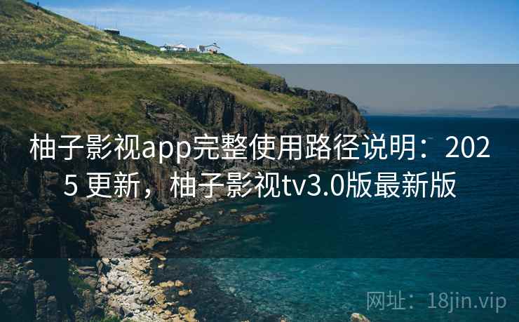 柚子影视app完整使用路径说明：2025 更新，柚子影视tv3.0版最新版
