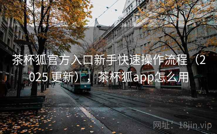 茶杯狐官方入口新手快速操作流程（2025 更新），茶杯狐app怎么用