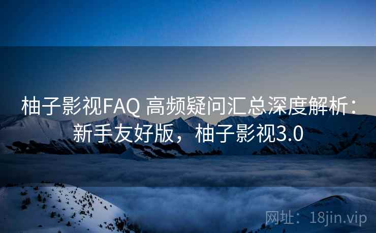 柚子影视FAQ 高频疑问汇总深度解析：新手友好版，柚子影视3.0