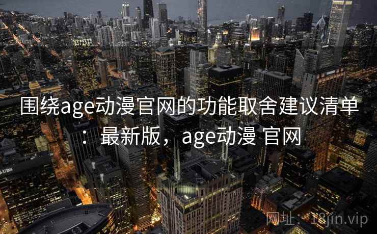 围绕age动漫官网的功能取舍建议清单：最新版，age动漫 官网