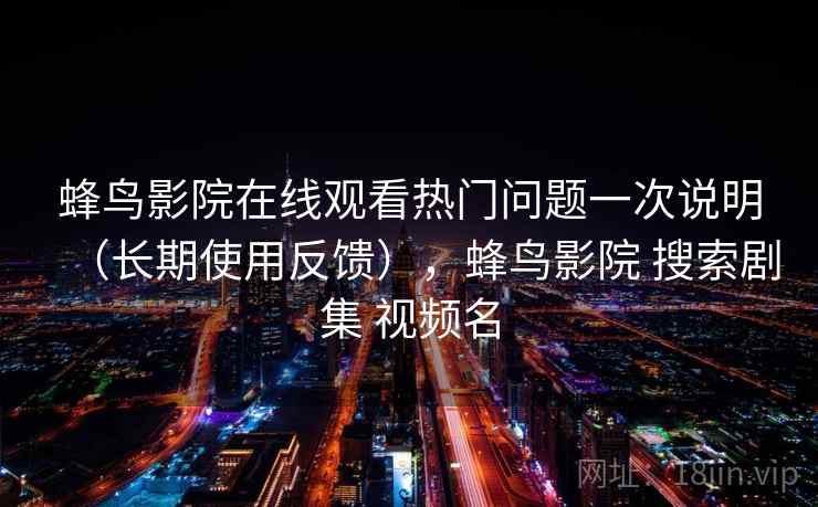 蜂鸟影院在线观看热门问题一次说明（长期使用反馈），蜂鸟影院 搜索剧集 视频名