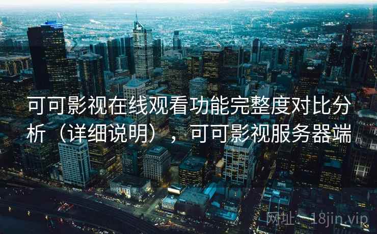 可可影视在线观看功能完整度对比分析（详细说明），可可影视服务器端